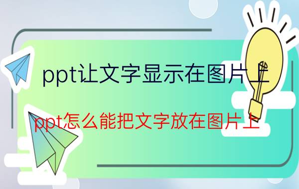 ppt让文字显示在图片上 ppt怎么能把文字放在图片上？